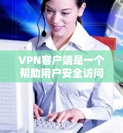 VPN客户端是一个帮助用户安全访问互联网的软件，尤其适合对网络安全有需求的用户。以下是关于VPNWindows客户端免费版的详细指南