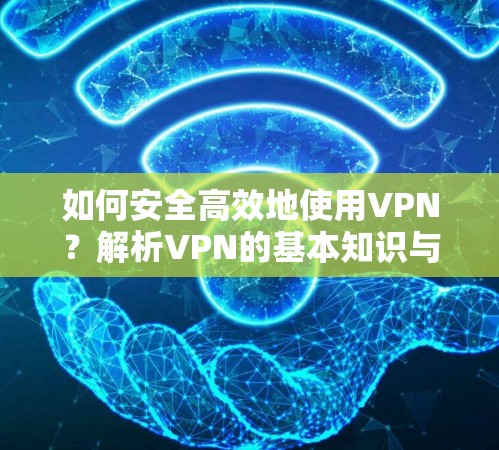 如何安全高效地使用VPN？解析VPN的基本知识与使用建议