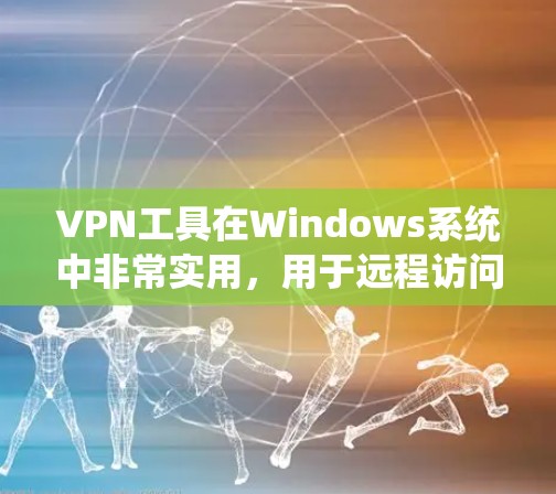VPN工具在Windows系统中非常实用，用于远程访问互联网。以下是一些常见的VPN工具及其功能，供您参考