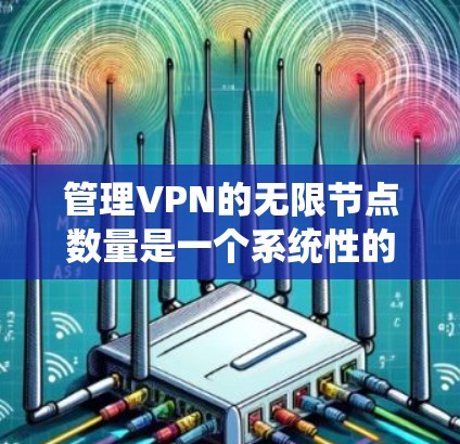 管理VPN的无限节点数量是一个系统性的过程，涉及多个步骤和工具的使用。以下是逐步的指南