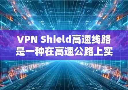 VPN Shield高速线路是一种在高速公路上实现加密通信的技术,利用先进的加密技术确保在高速路上安全传输信息。以下是该技术的详细介绍 VPN Shield高速线路是一种在高速公路上实现加密通信的技术,利用先进的加密技术确保在高速路上安全传输信息。以下是该技术的详细介绍