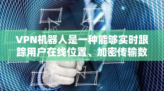 VPN机器人是一种能够实时跟踪用户在线位置、加密传输数据、并支持多设备连接的网络设备。它们通常用于保护用户在线，避免被误认为是恶意攻击或网络诈骗。以下是关于VPN机器人的一些关键点