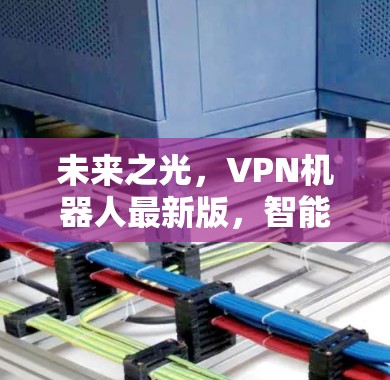 未来之光,VPN机器人最新版,智能互联时代的新解决方案 未来之光,VPN机器人最新版,智能互联时代的新解决方案