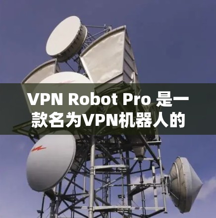 VPN Robot Pro 是一款名为VPN机器人的游戏，如果你对苹果设备感兴趣，可以尝试以下步骤来获取苹果版