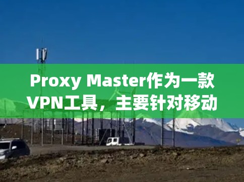 Proxy Master作为一款VPN工具,主要针对移动设备提供高级配置和多设备连接功能,以下是对其移动端体验的详细评测 Proxy Master作为一款VPN工具,主要针对移动设备提供高级配置和多设备连接功能,以下是对其移动端体验的详细评测