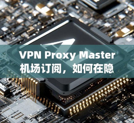 VPN Proxy Master机场订阅，如何在隐私与安全之间找到平衡