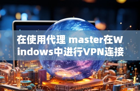 在使用代理 master在Windows中进行VPN连接时，可以按照以下步骤进行操作