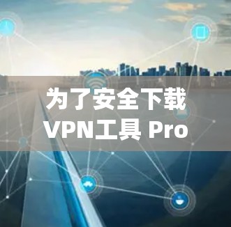 为了安全下载VPN工具 Proxy Master,以下是一些步骤和考虑 为了安全下载VPN工具 Proxy Master,以下是一些步骤和考虑