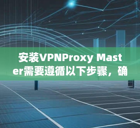 安装VPNProxy Master需要遵循以下步骤，确保安全且顺利