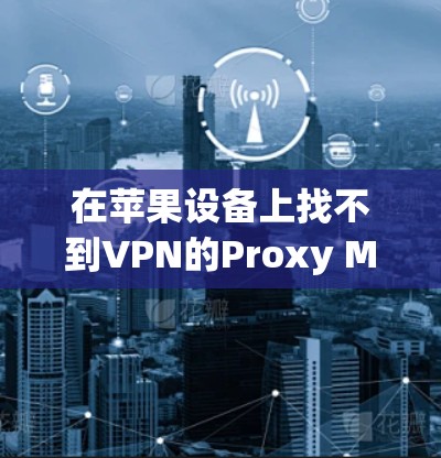在苹果设备上找不到VPN的Proxy Master，以下是逐步解决方案