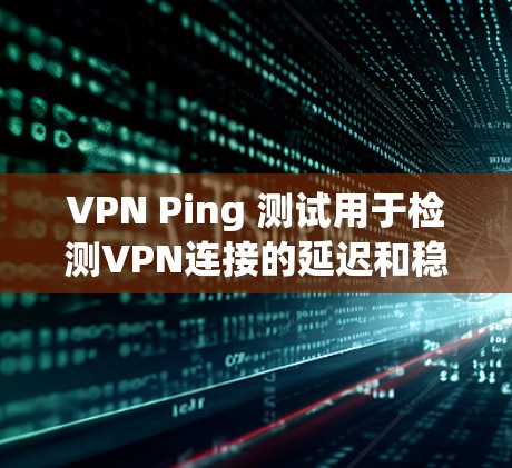 VPN Ping 测试用于检测VPN连接的延迟和稳定性，确保安全连接。以下是一些关键点