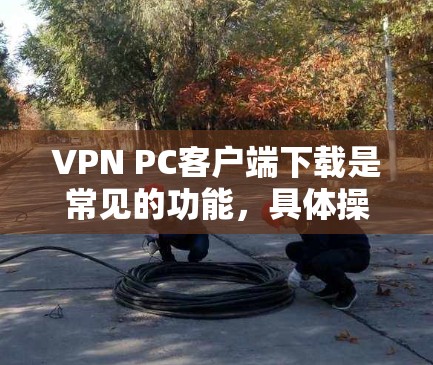 VPN PC客户端下载是常见的功能，具体操作步骤可能因平台和软件而异。以下是一些建议和步骤，帮助你顺利进行下载和安装