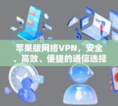 苹果版网络VPN，安全、高效、便捷的通信选择