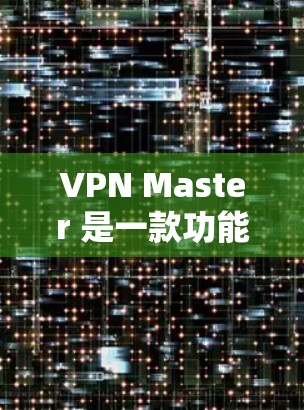 VPN Master 是一款功能强大、操作灵活的VPN管理工具，适合个人用户、企业用户和网络设备广泛的场景。以下是关于VPN Master 的详细信息