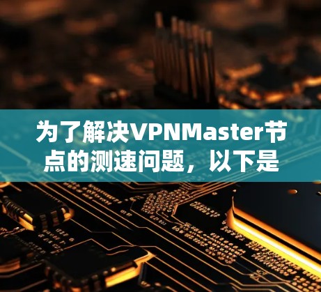 为了解决VPNMaster节点的测速问题,以下是一个详细的步骤指南 为了解决VPNMaster节点的测速问题,以下是一个详细的步骤指南