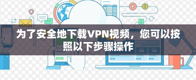 为了安全地下载VPN视频，您可以按照以下步骤操作