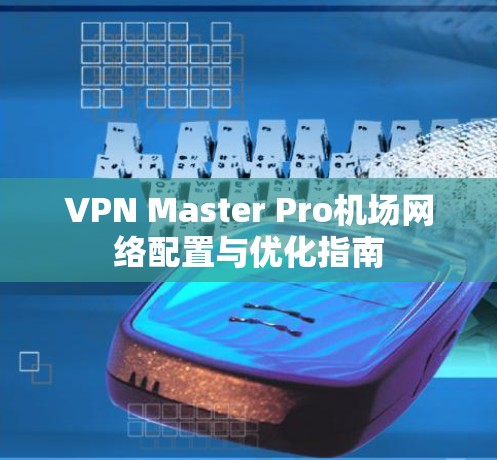 VPN Master Pro机场网络配置与优化指南 VPN Master Pro机场网络配置与优化指南