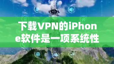 下载VPN的iPhone软件是一项系统性的操作，需要谨慎处理，以确保安全和合规。以下是逐步指南