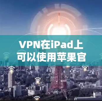 VPN在iPad上可以使用苹果官方提供的VPN服务或第三方VPN软件。以下是几种常见的VPN选项