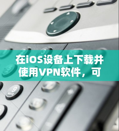 在iOS设备上下载并使用VPN软件，可以使用以下几种常见VPN应用，这些应用都适合iOS用户