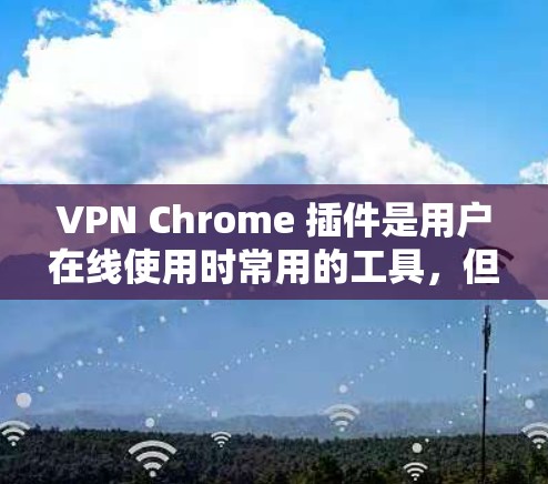 VPN Chrome 插件是用户在线使用时常用的工具，但需要选择可靠且安全的插件。以下是一些推荐的VPN Chrome 插件，包括功能、优点和注意事项