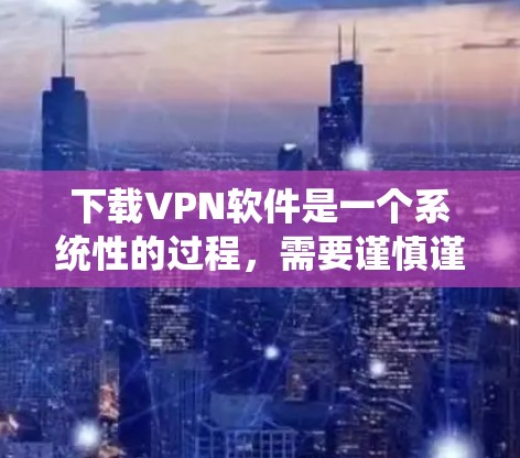 下载VPN软件是一个系统性的过程，需要谨慎谨慎。以下是一个清晰的步骤指南，帮助您顺利完成下载和安装