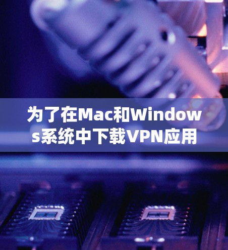 为了在Mac和Windows系统中下载VPN应用，您可以按照以下步骤操作