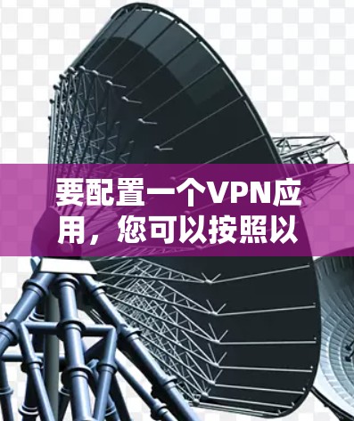 要配置一个VPN应用，您可以按照以下步骤进行操作