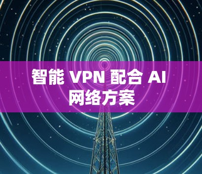 智能 VPN 配合 AI 网络方案
