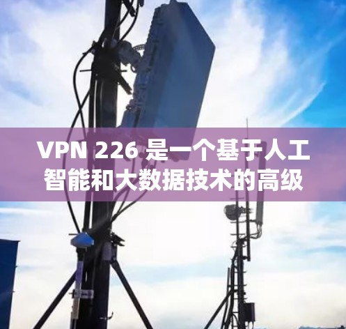 VPN 226 是一个基于人工智能和大数据技术的高级VPN服务，旨在提供更安全、更可靠和更个性化的VPN体验。如果你正在寻找一个连接版的VPN软件，以下是几个推荐的VPN 226 系统