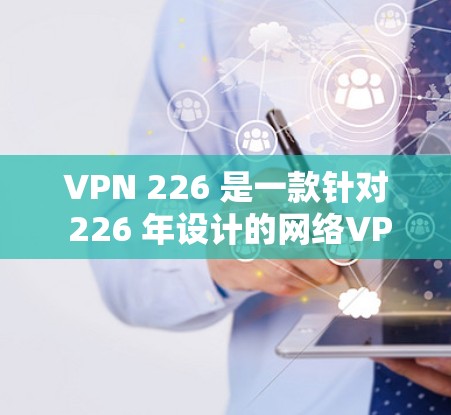 VPN 226 是一款针对 226 年设计的网络VPN软件，它提供了高效的加密和端到端加密，支持多种语言和安全设置。以下是安装VPN 226 的步骤