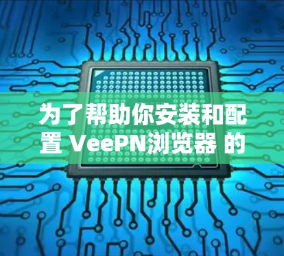 为了帮助你安装和配置 VeePN浏览器 的扩展，以下是一个详细的指南