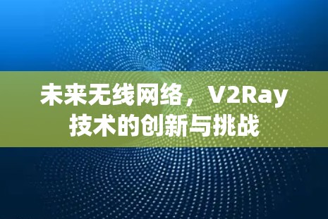 未来无线网络，V2Ray技术的创新与挑战