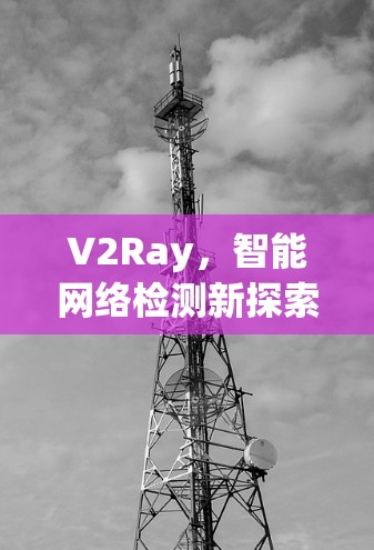 V2Ray,智能网络检测新探索 V2Ray,智能网络检测新探索