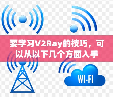 要学习V2Ray的技巧，可以从以下几个方面入手