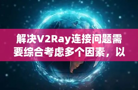 解决V2Ray连接问题需要综合考虑多个因素，以下是逐步的解决方案