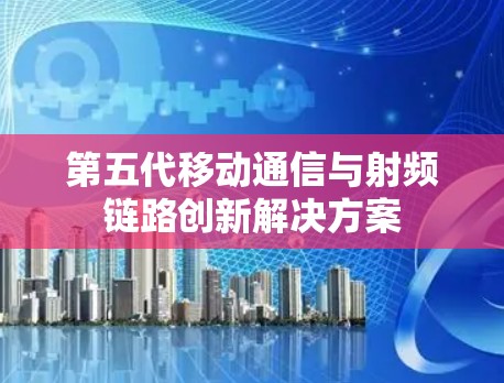 第五代移动通信与射频链路创新解决方案 第五代移动通信与射频链路创新解决方案