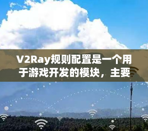 V2Ray规则配置是一个用于游戏开发的模块，主要用于管理游戏中的规则、事件和数据结构。以下是详细的步骤和建议，帮助您进行有效的配置和管理