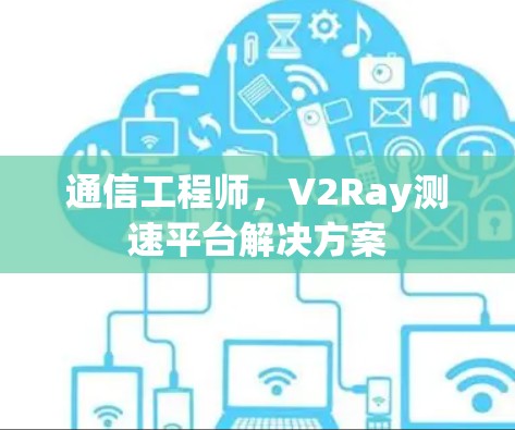 通信工程师,V2Ray测速平台解决方案 通信工程师,V2Ray测速平台解决方案