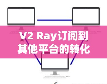 V2 Ray订阅到其他平台的转化率分析 V2 Ray订阅到其他平台的转化率分析
