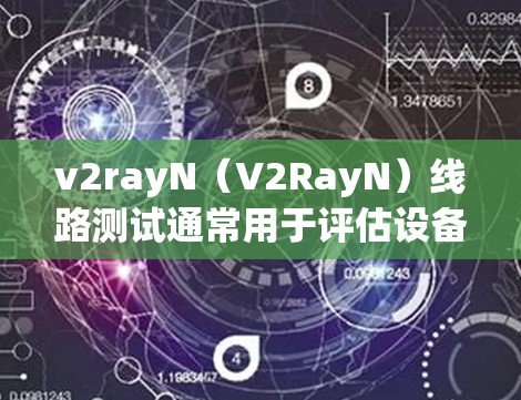 v2rayN（V2RayN）线路测试通常用于评估设备的性能，包括功耗、抗干扰、通信能力等。以下是常见的测试步骤和方法
