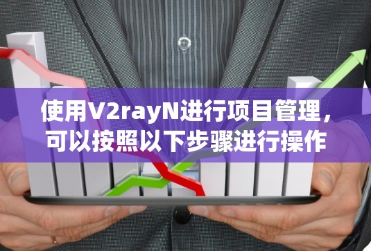 使用V2rayN进行项目管理,可以按照以下步骤进行操作 使用V2rayN进行项目管理,可以按照以下步骤进行操作