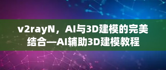 v2rayN,AI与3D建模的完美结合—AI辅助3D建模教程 v2rayN,AI与3D建模的完美结合—AI辅助3D建模教程