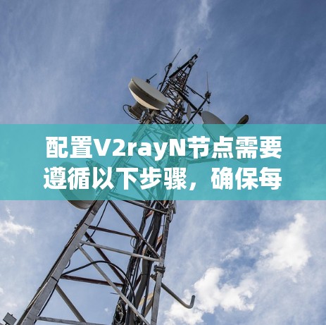 配置V2rayN节点需要遵循以下步骤,确保每个部分都正确设置,以获得预期的性能和功能 配置V2rayN节点需要遵循以下步骤,确保每个部分都正确设置,以获得预期的性能和功能
