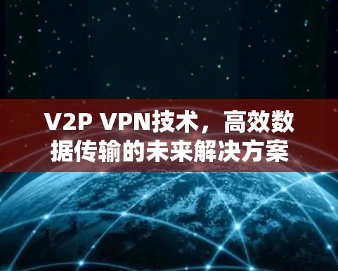 V2P VPN技术,高效数据传输的未来解决方案 V2P VPN技术,高效数据传输的未来解决方案