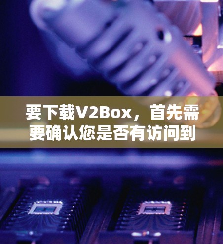 要下载V2Box,首先需要确认您是否有访问到该软件包的下载页面。通常,下载软件包可以通过以下方式进行 要下载V2Box,首先需要确认您是否有访问到该软件包的下载页面。通常,下载软件包可以通过以下方式进行