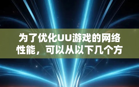 为了优化UU游戏的网络性能，可以从以下几个方面入手，逐一排查可能的问题并采取相应的措施