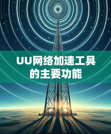 UU网络加速工具的主要功能 UU网络加速工具的主要功能