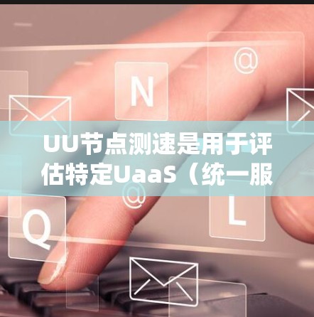 UU节点测速是用于评估特定UaaS(统一服务应用)网络环境下的网络性能的工具。以下是关于UU节点测速的详细指南 UU节点测速是用于评估特定UaaS(统一服务应用)网络环境下的网络性能的工具。以下是关于UU节点测速的详细指南