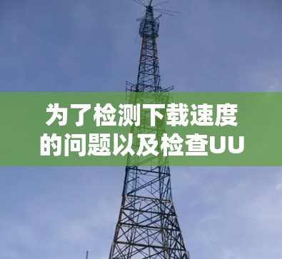 为了检测下载速度的问题以及检查UU加速器的延迟，可以按照以下步骤操作